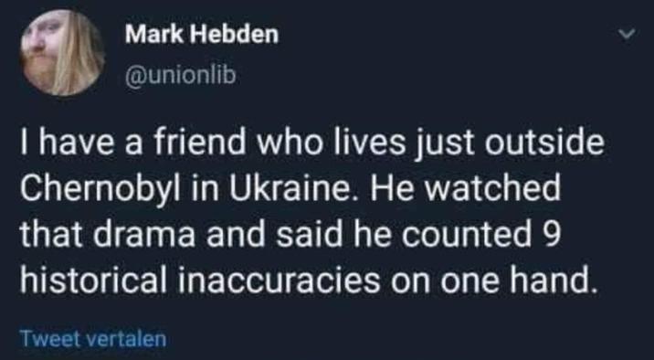 Mark Hebden @unionlib I have a friend who lives just outside Chernobyl in Ukraine. He watched that drama and said he counted 9 historical inaccuracies on one hand. Tweet vertalen