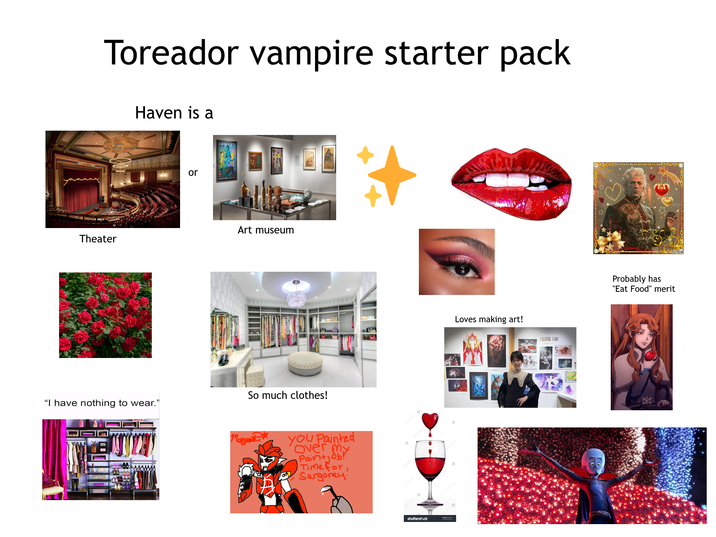 Theater TV Toreador vampire starter pack Haven is a or 10 Art museum So much clothes! "I have nothing to wear." Magani You Painted Over my Paintjob! Time for Sergarey shutterstock Loves making art! CELESTIAL FANG Probably has "Eat Food" merit