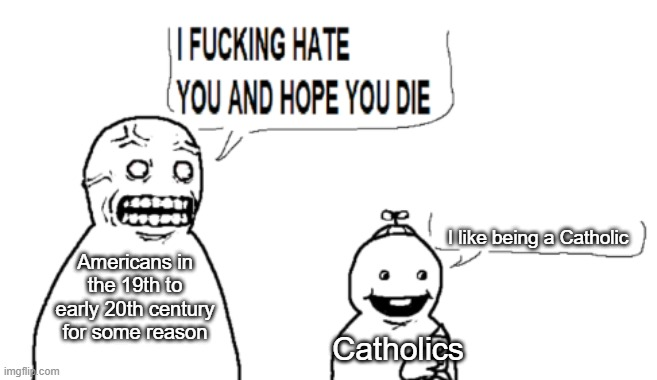 || F------ HATE (YOU AND HOPE YOU DIE I like being a Catholic imgflip.com Americans in the 19th to early 20th century for some reason Catholics