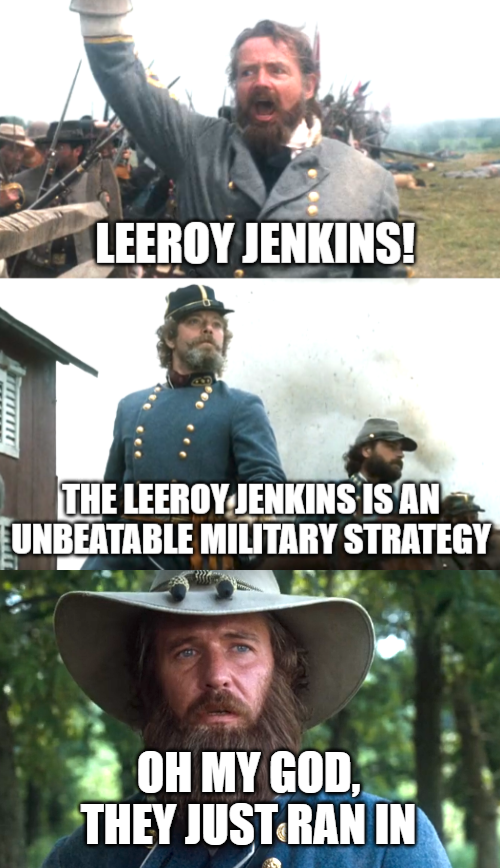 LEEROY JENKINS! THE LEEROY JENKINS IS AN UNBEATABLE MILITARY STRATEGY OH MY GOD, THEY JUST RAN IN