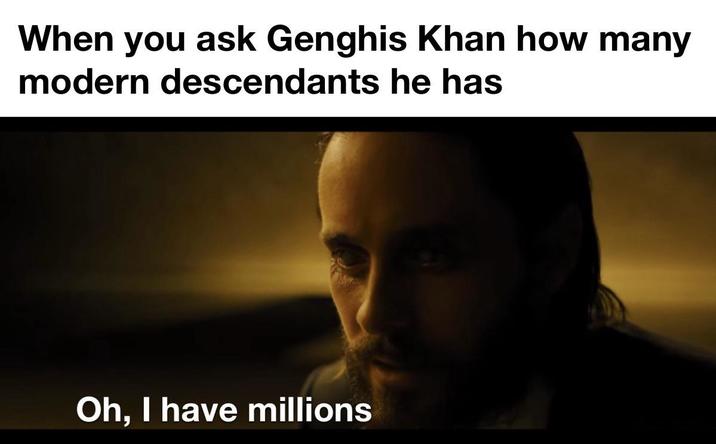 When you ask Genghis Khan how many modern descendants he has Oh, I have millions