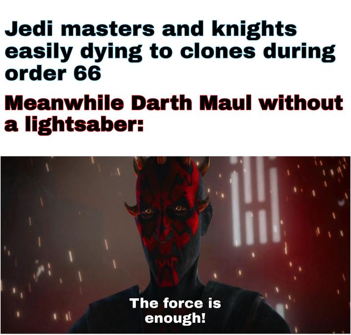 Jedi masters and knights easily dying to clones during order 66 Meanwhile Darth Maul without a lightsaber: The force is enough!