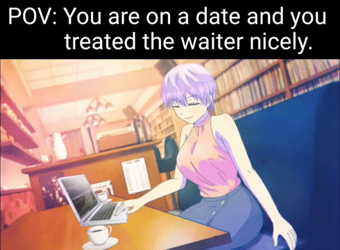 POV: You are on a date and you treated the waiter nicely.