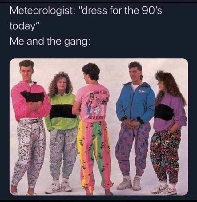 Meteorologist: "dress for the 90's today" Me and the gang: ASPLAY WITH