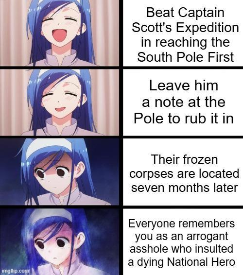 Beat Captain Scott's Expedition in reaching the South Pole First Leave him a note at the Pole to rub it in imgflip.com Their frozen corpses are located seven months later Everyone remembers you as an arrogant a------ who insulted a dying National Hero