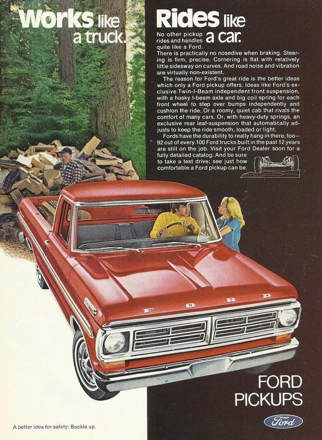 Works like a truck! Rides like No other pickup rides and handles a car. quite like a Ford. There is practically no nosedive when braking. Steer- ing is firm, precise. Cornering is flat with relatively little sidesway on curves. And road noise and vibration are virtually non-existent. The reason for Ford's great ride is the better ideas which only a Ford pickup offers. Ideas like Ford's ex- clusive Twin-I-Beam independent front suspension, with a husky I-beam axle and big coil spring for each front wheel to step over bumps independently and cushion the ride. Or a roomy, quiet cab that rivals the comfort of many cars. Or, with heavy-duty springs, an exclusive rear leaf-suspension that automatically ad- justs to keep the ride smooth, loaded or light. Fords have the durability to really hang in there, too- 92 out of every 100 Ford trucks built in the past 12 years are still on the job. Visit your Ford Dealer soon for a fully detailed catalog. And be sure to take a test drive; see just how comfortable a Ford pickup can be. A better idea for safety: Buckle up. R FORD PICKUPS Ford
