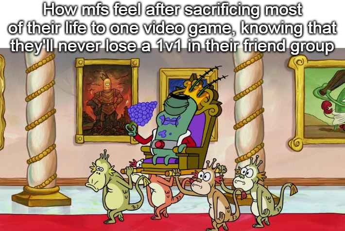 How mfs feel after sacrificing most of their life to one video game, knowing that they'll never lose a 1v1 in their friend group PO °