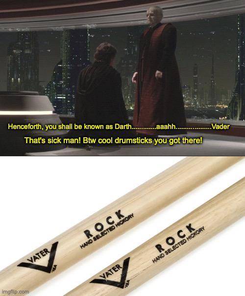 imgflip.com Henceforth, you shall be known as Darth...........aaahh..... That's sick man! Btw cool drumsticks you got there! VATER ROCK HAND SELECTED HICKORY VATER ROCK HAND SELECTED HICKORY ..Vader