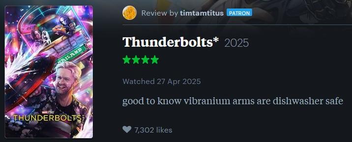 BILAND Review by timtamtitus PATRON Thunderbolts* 2025 AST THUNDERBOLTS Watched 27 Apr 2025 good to know vibranium arms are dishwasher safe 7,302 likes