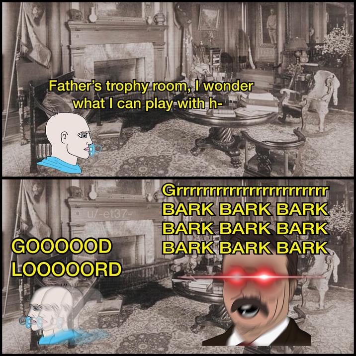 Father's trophy room, I wonder what I can play with h- Grrrrrrrrrrrrrrrrrrrrrrr u/-et37- BARK BARK BARK BARK BARK BARK BARK BARK BARK GOOOOOD LOOOOORD