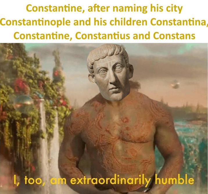 Constantine, after naming his city Constantinople and his children Constantina, Constantine, Constantius and Constans I, too, am extraordinarily humble
