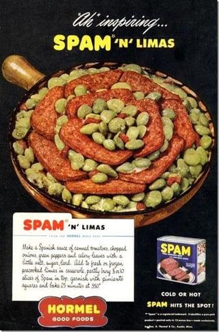 Ah inspiring... SPAM 'N' LIMAS SPAM 'N LIMAS Make a Spanish sauce of canned tomatoes, chopped onions green peppers and celery leaves with a little salt, sugar, and all to fresh or frozen precooked times in casserole, partly bury S10 alices of Spam in top garnish with pimiento squares and bake 25 minuts at 350" HORMEL GOOD FOODS SPAM COLD OR HOT SPAM HITS THE SPOT!