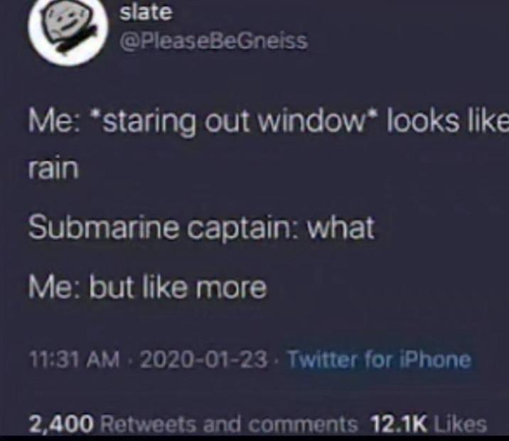 slate @PleaseBeGneiss Me: *staring out window* looks like rain Submarine captain: what Me: but like more 11:31 AM 2020-01-23 Twitter for iPhone 2,400 Retweets and comments 12.1K Likes