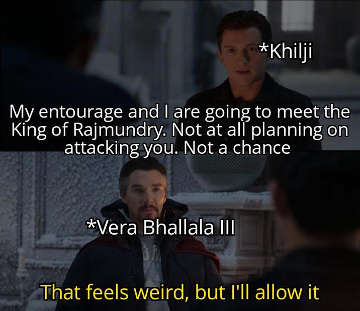 *Khilji My entourage and I are going to meet the King of Rajmundry. Not at all planning on attacking you. Not a chance *Vera Bhallala III That feels weird, but I'll allow it