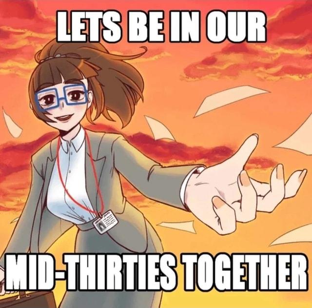 LETS BE IN OUR MID-THIRTIES TOGETHER
