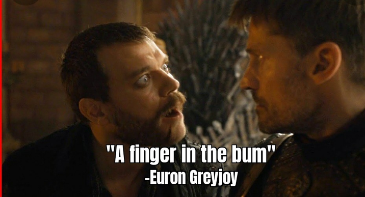 "A finger in the bum" -Euron Greyjoy