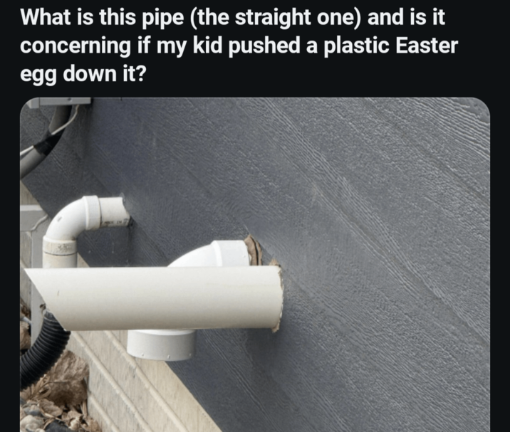 What is this pipe (the straight one) and is it concerning if my kid pushed a plastic Easter egg down it?