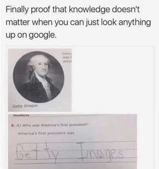 Finally proof that knowledge doesn't matter when you can just look anything up on google. Getty Images Geo presi 5. A) Who was America's first president? America's first president was Getty Images