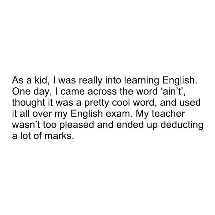 As a kid, I was really into learning English. One day, I came across the word 'ain't', thought it was a pretty cool word, and used it all over my English exam. My teacher wasn't too pleased and ended up deducting a lot of marks.