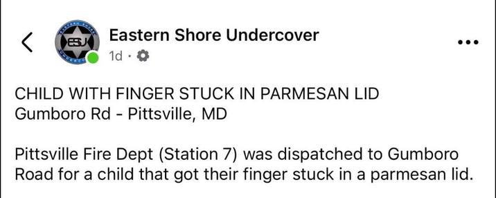 Eastern Shore Undercover < ESJ 1d * . CHILD WITH FINGER STUCK IN PARMESAN LID Gumboro Rd - Pittsville, MD Pittsville Fire Dept (Station 7) was dispatched to Gumboro Road for a child that got their finger stuck in a parmesan lid.