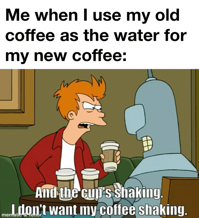 Me when I use my old coffee as the water for my new coffee: And the cup's shaking. Idon't want my coffee shaking. mematic &
