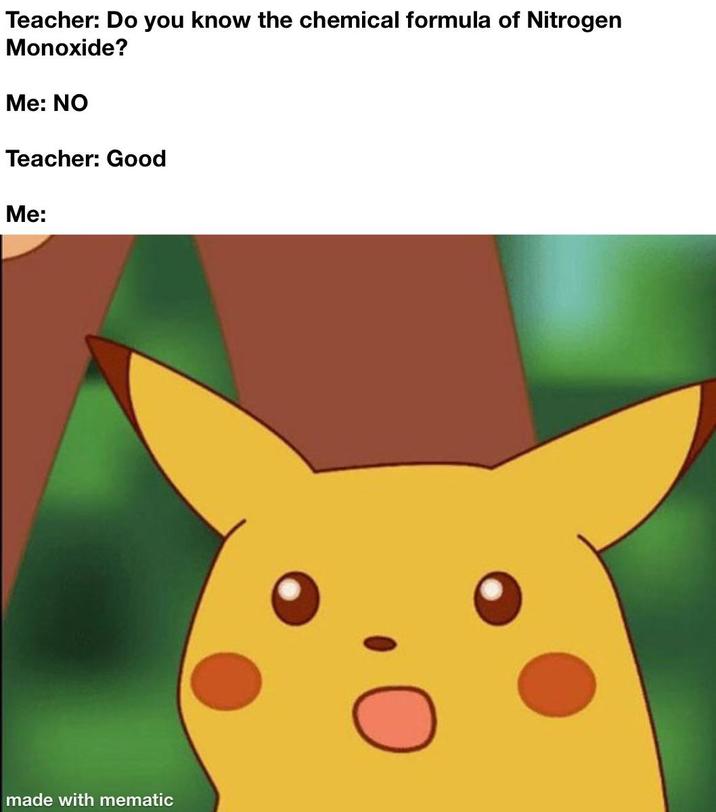 Teacher: Do you know the chemical formula of Nitrogen Monoxide? Me: NO Teacher: Good Me: made with mematic