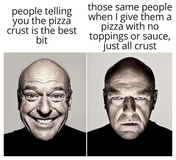 people telling you the pizza crust is the best bit those same people when I give them a pizza with no toppings or sauce, just all crust