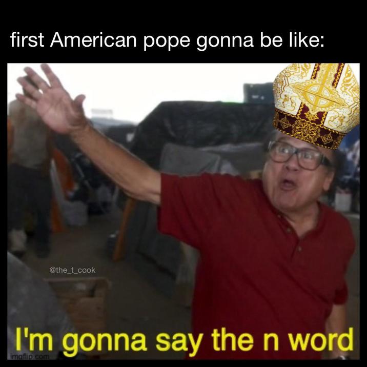 first American pope gonna be like: ww wwwwww I'm gonna say the n word imaflip.com @the_t_cook