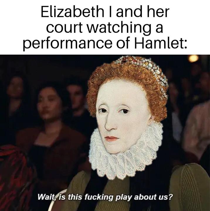Elizabeth I and her court watching a performance of Hamlet: Wait, is this f------ play about us?