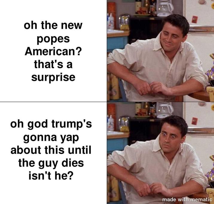 A "Joey's Delayed Reaction":https://knowyourmeme.com/memes/joeys-delayed-reaction meme about "Donald Trump":https://knowyourmeme.com/memes/people/donald-trump and the American Pope Leo XIV.