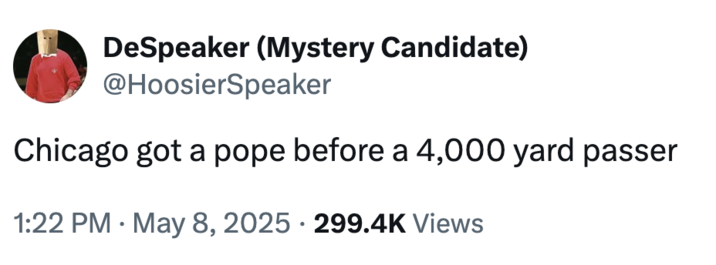 DeSpeaker (Mystery Candidate) @HoosierSpeaker Chicago got a pope before a 4,000 yard passer 1:22 PM ⚫ May 8, 2025 299.4K Views .