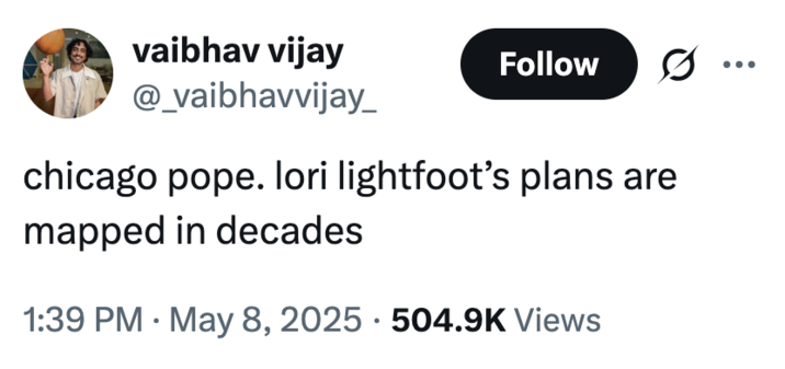 vaibhav vijay @_vaibhavvijay_ Follow chicago pope. lori lightfoot's plans are mapped in decades • 1:39 PM - May 8, 2025 504.9K Views