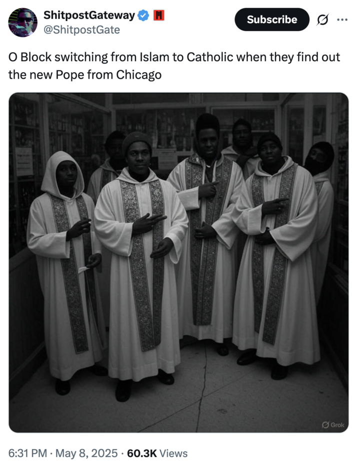 ShitpostGateway @ShitpostGate Subscribe O Block switching from Islam to Catholic when they find out the new Pope from Chicago 6:31 PM May 8, 2025 60.3K Views Grok