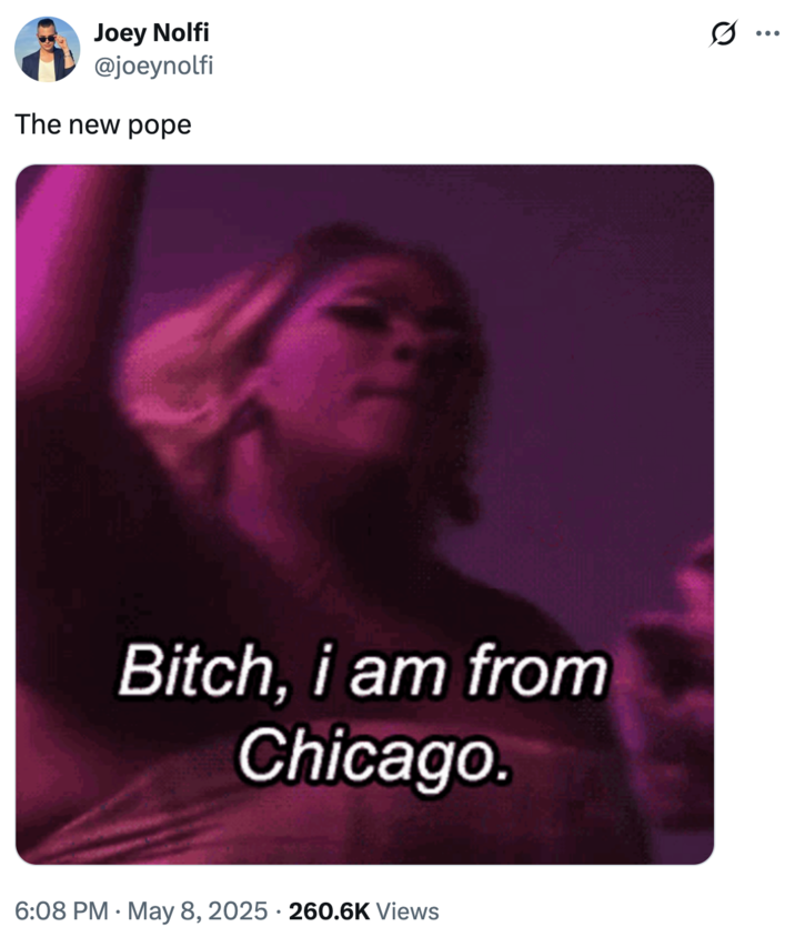 Joey Nolfi @joeynolfi The new pope Bitch, i am from Chicago. • 6:08 PM May 8, 2025 · 260.6K Views