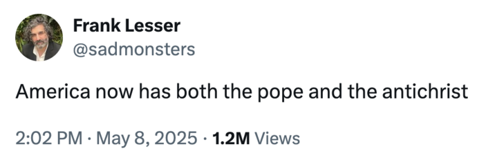 Frank Lesser @sadmonsters America now has both the pope and the antichrist 2:02 PM May 8, 2025 1.2M Views