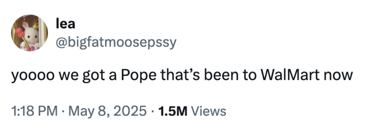 lea @bigfatmoosepssy yoooo we got a Pope that's been to WalMart now • 1:18 PM • May 8, 2025 1.5M Views