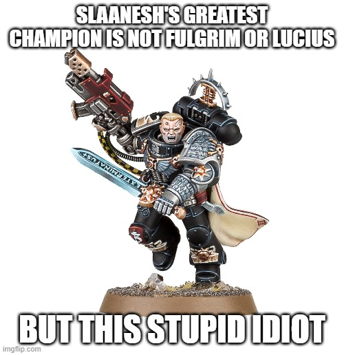 SLAANESH'S GREATEST CHAMPION IS NOT FULGRIM OR LUCIUS BUT THIS STUPID IDIOT imgflip.com