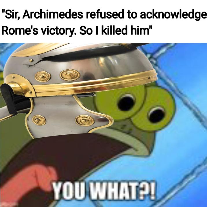 "Sir, Archimedes refused to acknowledge Rome's victory. So I killed him" YOU WHAT?!