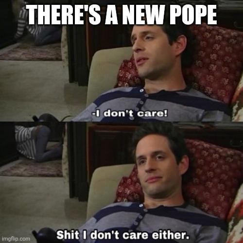 THERE'S A NEW POPE -I don't care! imgflip.com S--- I don't care either.