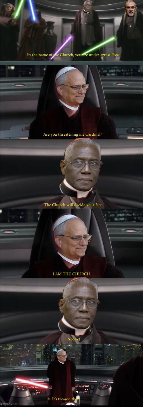 In the name of the Church, you are under arrest Pope Are you threatening me Cardinal? The Church will decide your fate I AM THE CHURCH Not yet It's treason th imgflip.com