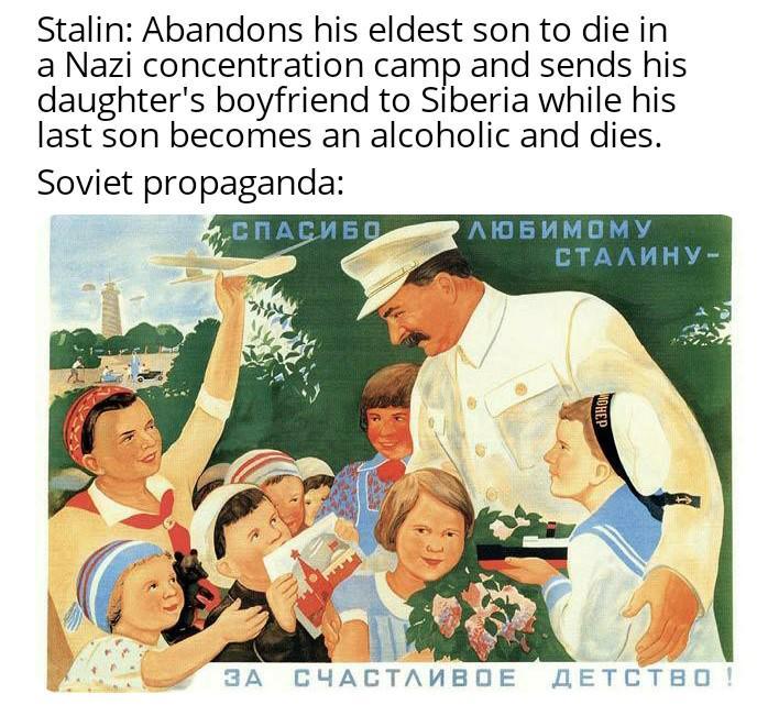 Stalin: Abandons his eldest son to die in a Nazi concentration camp and sends his daughter's boyfriend to Siberia while his last son becomes an alcoholic and dies. Soviet propaganda: 4. СПАСИБО ЛЮБИМОМУ СТАЛИНУ- MOHEP ЗА СЧАСТЛИВОЕ ДЕТСТВО !