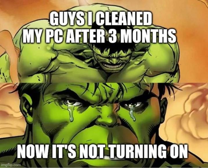 GUYS I CLEANED MY PC AFTER 3 MONTHS imgflip.com NOW IT'S NOT TURNING ON