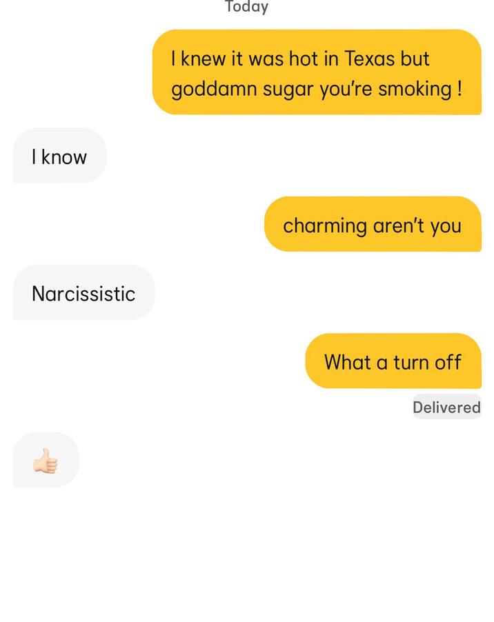 I know Narcissistic Today I knew it was hot in Texas but goddamn sugar you're smoking! charming aren't you What a turn off Delivered