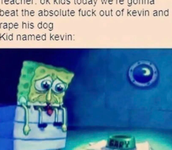 today beat the absolute f--- out of kevin and r--- his dog Kid named kevin: GARY