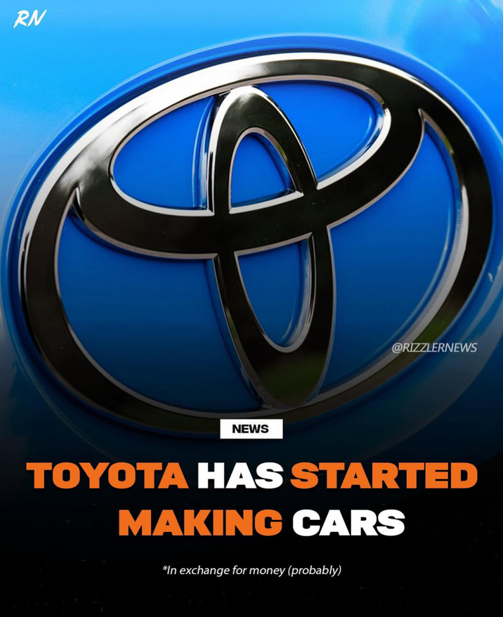 RN NEWS @RIZZLERNEWS TOYOTA HAS STARTED MAKING CARS *In exchange for money (probably)