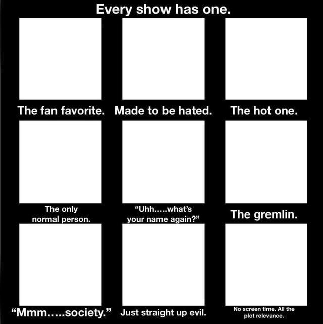 Every show has one. The fan favorite. Made to be hated. The hot one. The only normal person. "Uhh.....what's your name again?" The gremlin. "Mmm.....society." Just straight up evil. No screen time. All the plot relevance.
