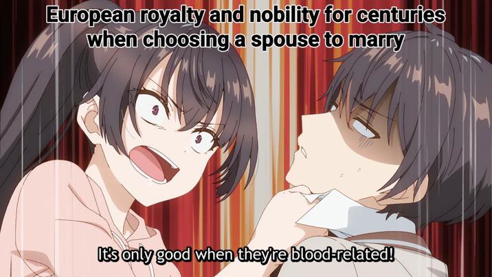 European royalty and nobility for centuries when choosing a spouse to marry It's only good when they're blood-related!