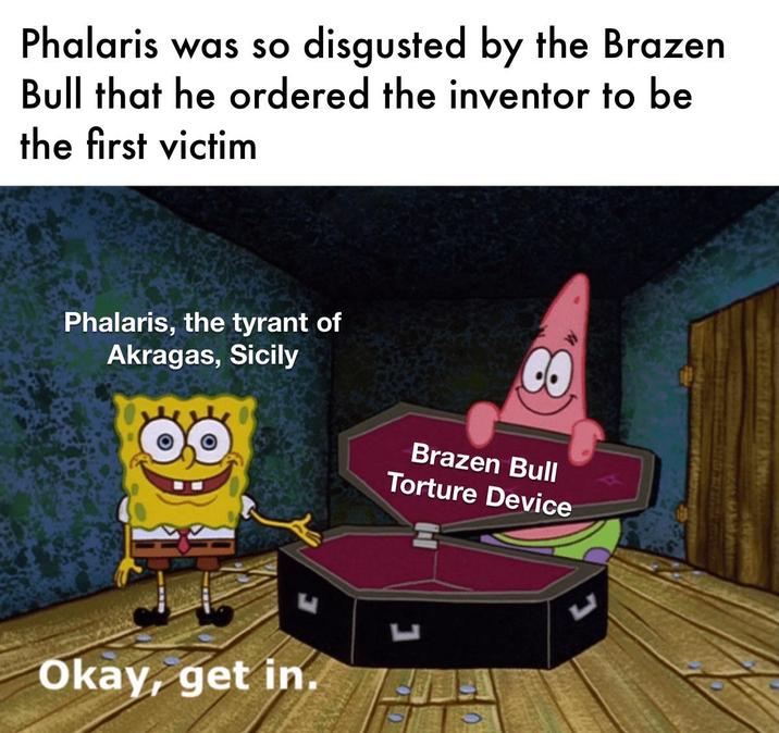 Phalaris was so disgusted by the Brazen Bull that he ordered the inventor to be the first victim Phalaris, the tyrant of Akragas, Sicily CO Brazen Bull Torture Device L Okay, get in. 1010 ப
