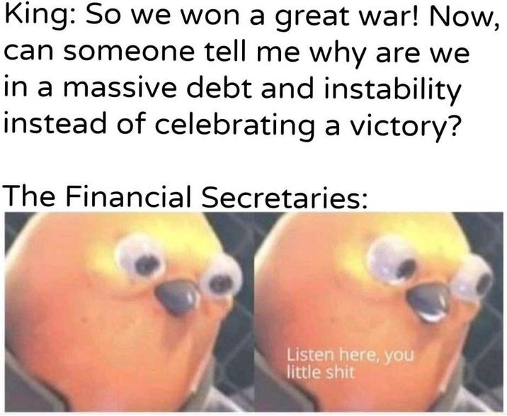 King: So we won a great war! Now, can someone tell me why are we in a massive debt and instability instead of celebrating a victory? The Financial Secretaries: Listen here, you little s---