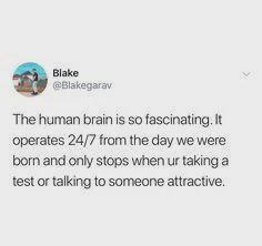 Blake @Blakegarav The human brain is so fascinating. It operates 24/7 from the day we were born and only stops when ur taking a test or talking to someone attractive.